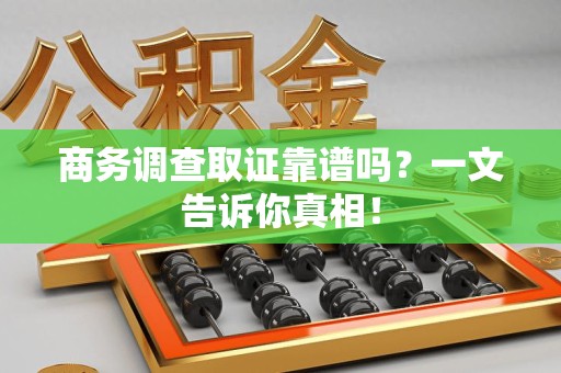 建阳商务调查取证靠谱吗？一文告诉你真相！