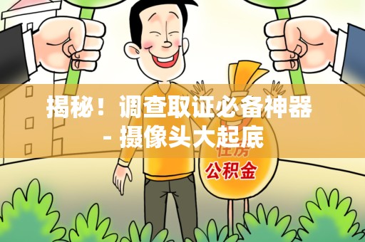 建阳揭秘！调查取证必备神器 - 摄像头大起底