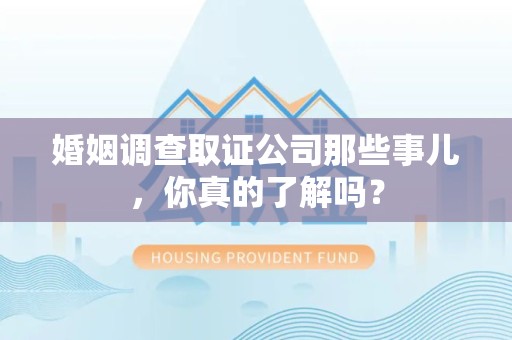建阳婚姻调查取证公司那些事儿，你真的了解吗？